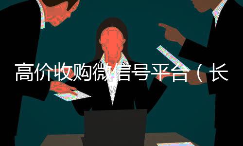 高价收购微信号平24小时全天收购vx台（长期高价收购微信号联系方式）
